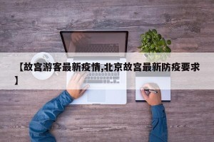 【故宫游客最新疫情,北京故宫最新防疫要求】