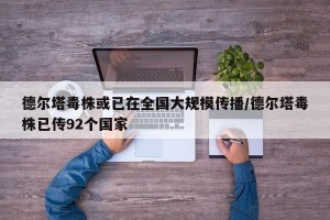 德尔塔毒株或已在全国大规模传播/德尔塔毒株已传92个国家