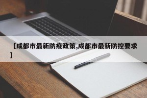 【成都市最新防疫政策,成都市最新防控要求】