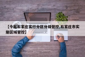 【今起石家庄实行分区分级管控,石家庄市实施区域管控】