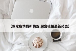 【保定疫情最新情况,保定疫情最新动态】