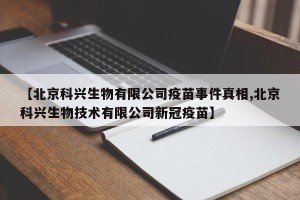 【北京科兴生物有限公司疫苗事件真相,北京科兴生物技术有限公司新冠疫苗】
