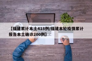 【福建累计本土418例/福建本轮疫情累计报告本土确诊200例】