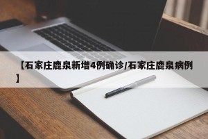 【石家庄鹿泉新增4例确诊/石家庄鹿泉病例】