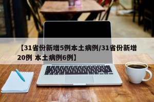 【31省份新增5例本土病例/31省份新增20例 本土病例6例】
