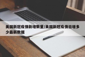 美国新冠疫情新增数量/美国新冠疫情日增多少最新数据