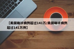 【美国确诊病例超过141万/美国确诊病例超过141万例】