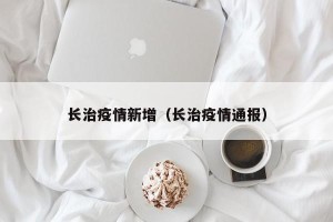长治疫情新增（长治疫情通报）