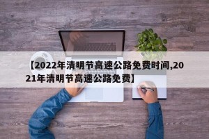 【2022年清明节高速公路免费时间,2021年清明节高速公路免费】