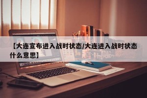 【大连宣布进入战时状态/大连进入战时状态什么意思】
