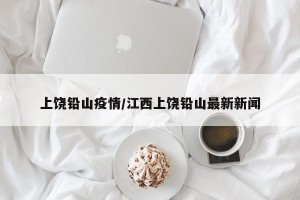 上饶铅山疫情/江西上饶铅山最新新闻