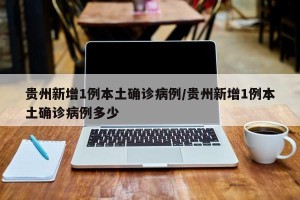 贵州新增1例本土确诊病例/贵州新增1例本土确诊病例多少