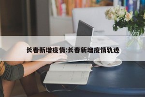 长春新增疫情:长春新增疫情轨迹