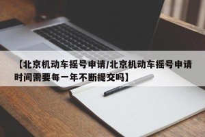 【北京机动车摇号申请/北京机动车摇号申请时间需要每一年不断提交吗】