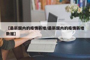 【最新国内的疫情新增/最新国内的疫情新增数据】