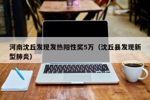 河南沈丘发现发热阳性奖5万（沈丘县发现新型肺炎）