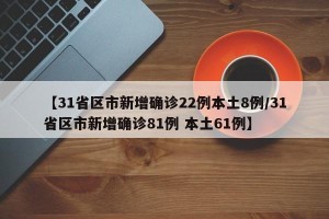 【31省区市新增确诊22例本土8例/31省区市新增确诊81例 本土61例】