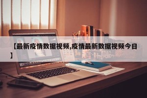 【最新疫情数据视频,疫情最新数据视频今日】