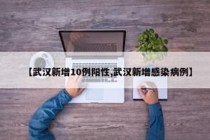 【武汉新增10例阳性,武汉新增感染病例】