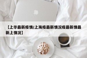 【上华最新疫情/上海疫最新情况疫最新情最新上情况】
