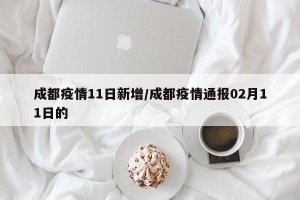 成都疫情11日新增/成都疫情通报02月11日的