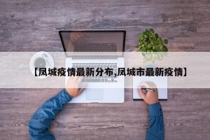 【凤城疫情最新分布,凤城市最新疫情】