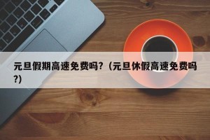 元旦假期高速免费吗?（元旦休假高速免费吗?）
