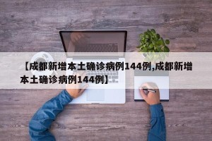 【成都新增本土确诊病例144例,成都新增本土确诊病例144例】