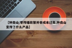 【钟南山:零传播政策并非成本过高,钟南山宣传了什么产品】