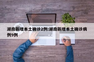 湖南新增本土确诊2例:湖南新增本土确诊病例9例