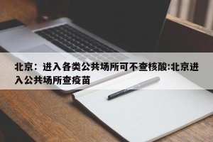 北京：进入各类公共场所可不查核酸:北京进入公共场所查疫苗