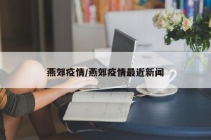 燕郊疫情/燕郊疫情最近新闻