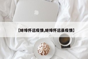【蚌埠怀远疫情,蚌埠怀远县疫情】