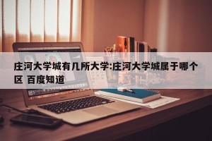 庄河大学城有几所大学:庄河大学城属于哪个区 百度知道