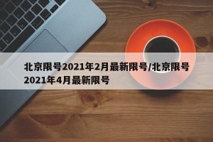 北京限号2021年2月最新限号/北京限号2021年4月最新限号