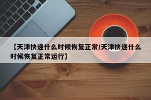 【天津快递什么时候恢复正常/天津快递什么时候恢复正常运行】
