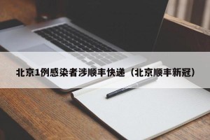 北京1例感染者涉顺丰快递（北京顺丰新冠）