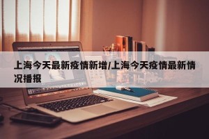 上海今天最新疫情新增/上海今天疫情最新情况播报