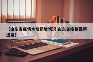 【山东省疫情本地新增情况,山东省疫情最新进展】