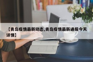 【青岛疫情最新动态,青岛疫情最新通报今天详情】