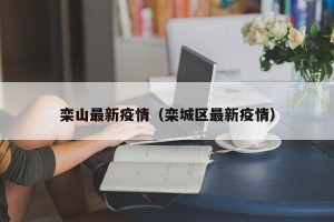 栾山最新疫情（栾城区最新疫情）