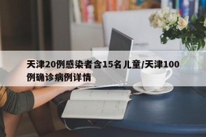 天津20例感染者含15名儿童/天津100例确诊病例详情