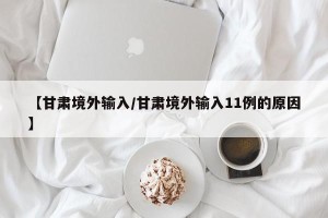 【甘肃境外输入/甘肃境外输入11例的原因】