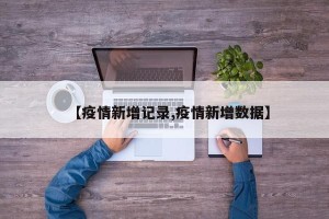【疫情新增记录,疫情新增数据】