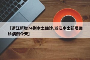 【浙江新增74例本土确诊,浙江本土新增确诊病例今天】