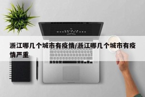 浙江哪几个城市有疫情/浙江哪几个城市有疫情严重