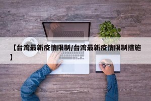 【台湾最新疫情限制/台湾最新疫情限制措施】