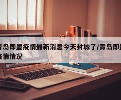 青岛即墨疫情最新消息今天封城了/青岛即墨疫情情况