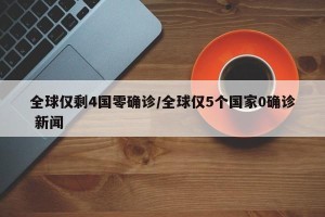 全球仅剩4国零确诊/全球仅5个国家0确诊 新闻