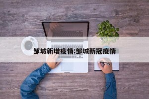 邹城新增疫情:邹城新冠疫情
